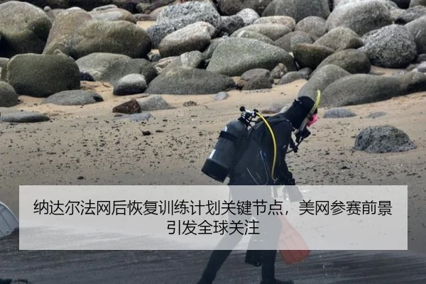 纳达尔法网后恢复训练计划关键节点，美网参赛前景引发全球关注