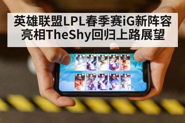 英雄联盟LPL春季赛iG新阵容亮相TheShy回归上路展望
