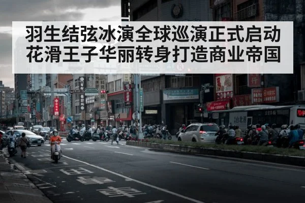 羽生结弦冰演全球巡演正式启动 花滑王子华丽转身打造商业帝国