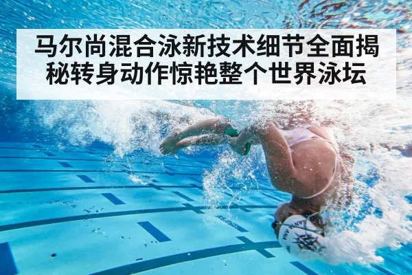 马尔尚混合泳新技术细节全面揭秘转身动作惊艳整个世界泳坛