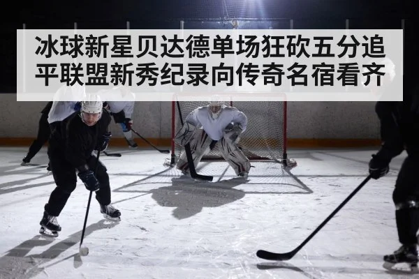冰球新星贝达德单场狂砍五分追平联盟新秀纪录向传奇名宿看齐