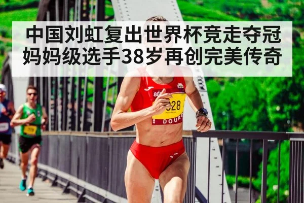 中国刘虹复出世界杯竞走夺冠妈妈级选手38岁再创完美传奇